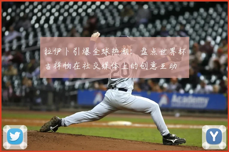 拉伊卜引爆全球热潮：盘点世界杯吉祥物在社交媒体上的创意互动