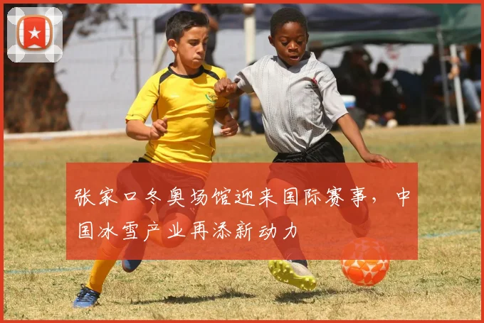 张家口冬奥场馆迎来国际赛事，中国冰雪产业再添新动力