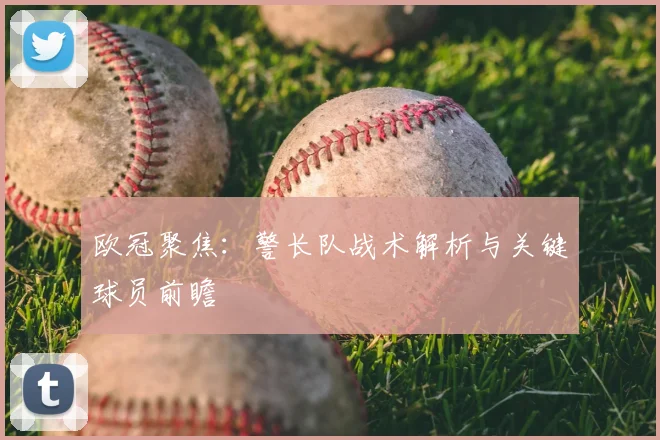 欧冠聚焦：警长队战术解析与关键球员前瞻