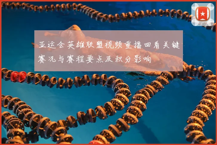 亚运会英雄联盟视频重播回看关键赛况与赛程要点及积分影响