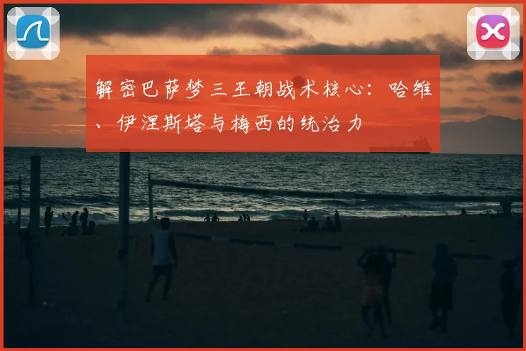 解密巴萨梦三王朝战术核心：哈维、伊涅斯塔与梅西的统治力