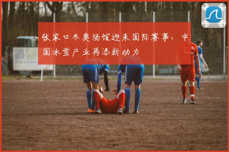 张家口冬奥场馆迎来国际赛事，中国冰雪产业再添新动力