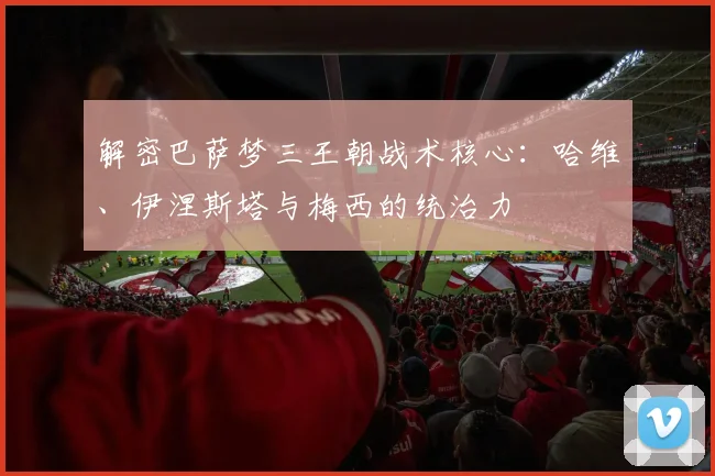 解密巴萨梦三王朝战术核心：哈维、伊涅斯塔与梅西的统治力