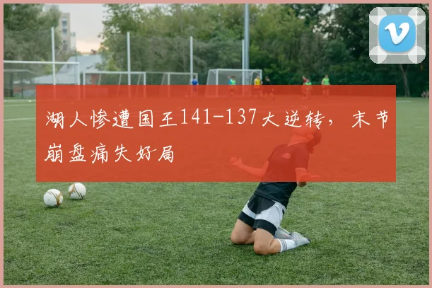 湖人惨遭国王141-137大逆转，末节崩盘痛失好局