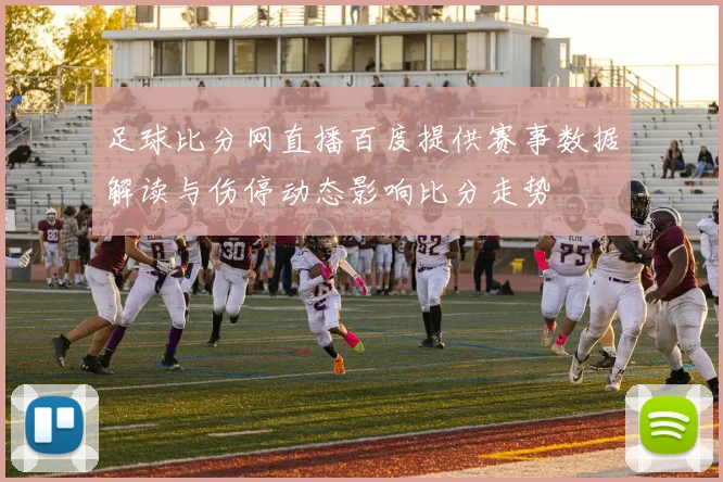 足球比分网直播百度提供赛事数据解读与伤停动态影响比分走势