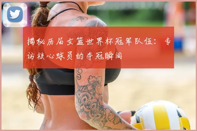 揭秘历届女篮世界杯冠军队伍：专访核心球员的夺冠瞬间