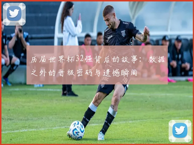 历届世界杯32强背后的故事：数据之外的晋级密码与遗憾瞬间