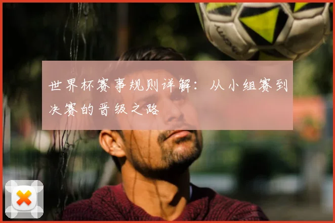世界杯赛事规则详解：从小组赛到决赛的晋级之路