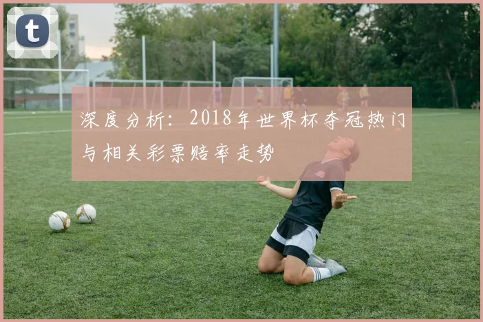 深度分析:2018年世界杯夺冠热门与相关彩票赔率走势