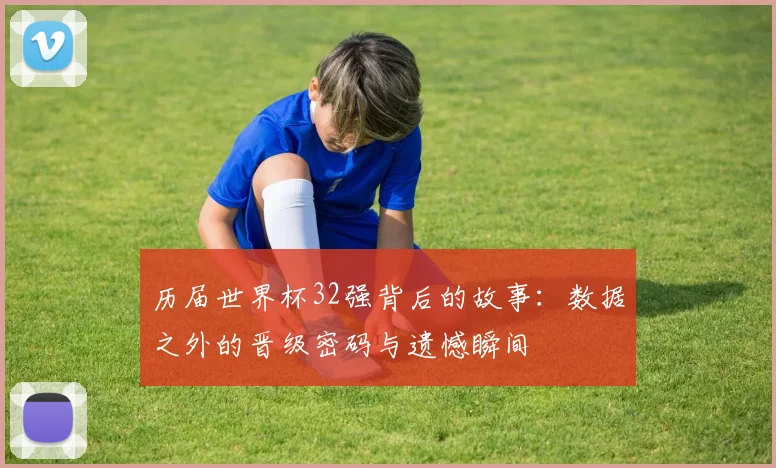 历届世界杯32强背后的故事：数据之外的晋级密码与遗憾瞬间