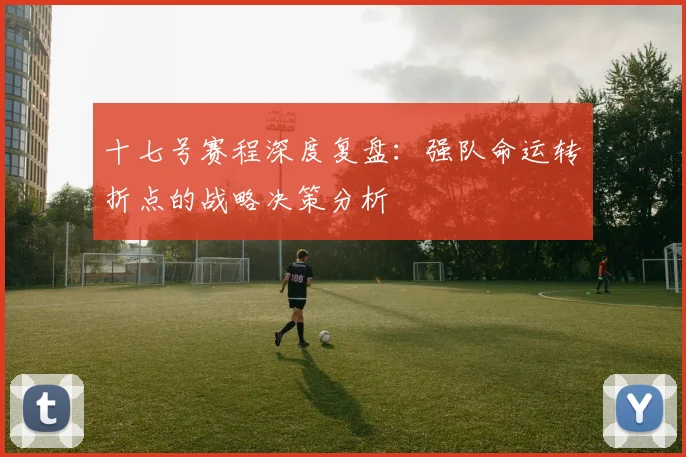 十七号赛程深度复盘:强队命运转折点的战略决策分析