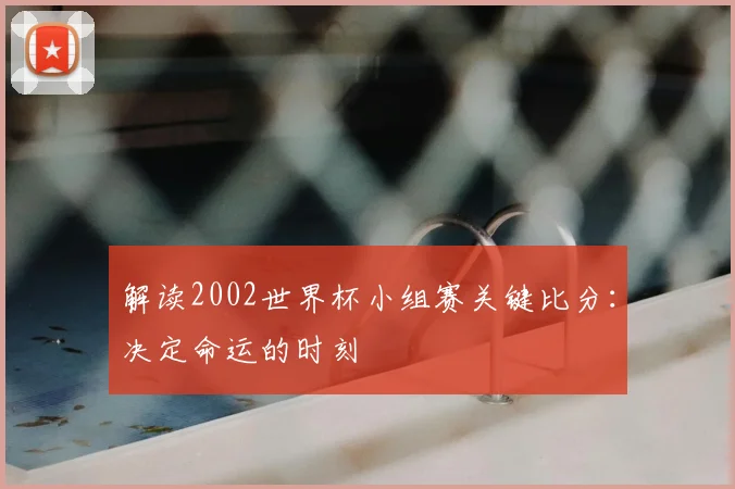 解读2002世界杯小组赛关键比分：决定命运的时刻