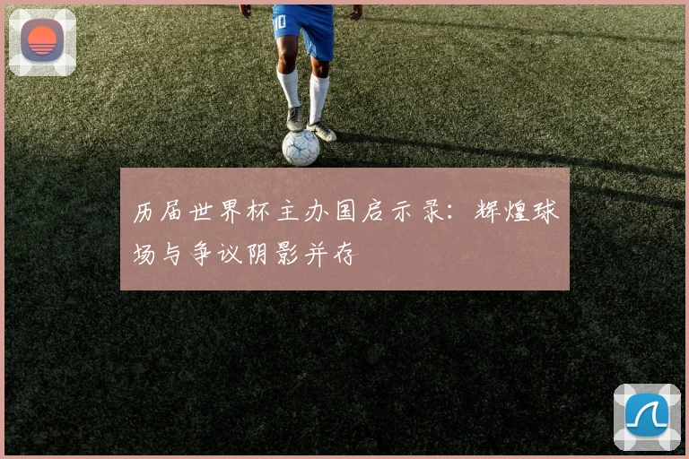 历届世界杯主办国启示录：辉煌球场与争议阴影并存