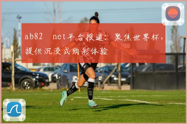 ab82婰net平台报道：聚焦世界杯，提供沉浸式购彩体验