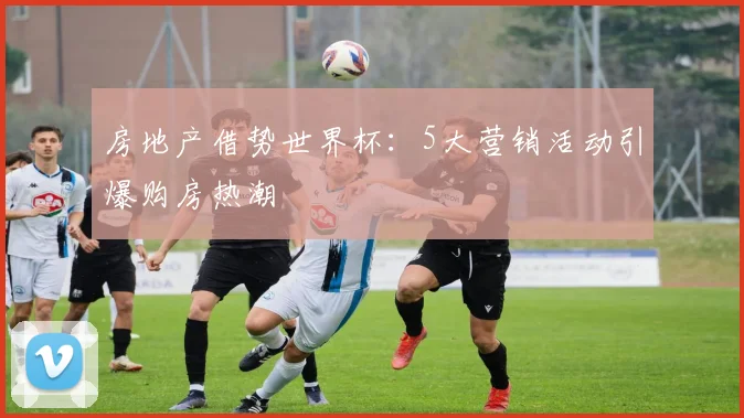 房地产借势世界杯:5大营销活动引爆购房热潮