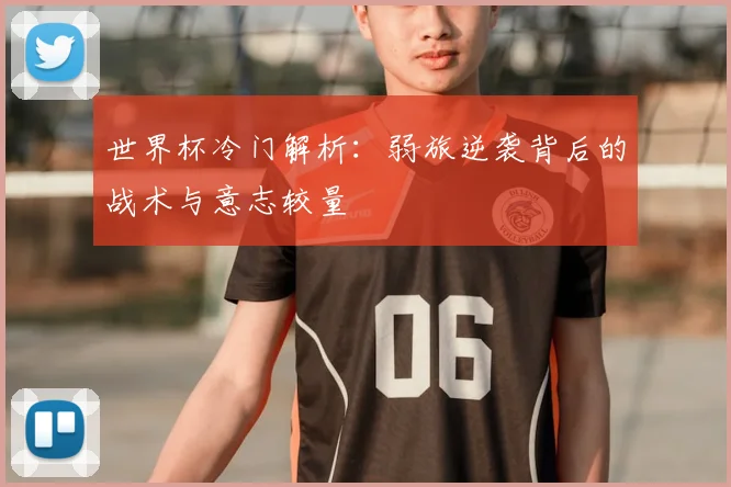 世界杯冷门解析:弱旅逆袭背后的战术与意志较量
