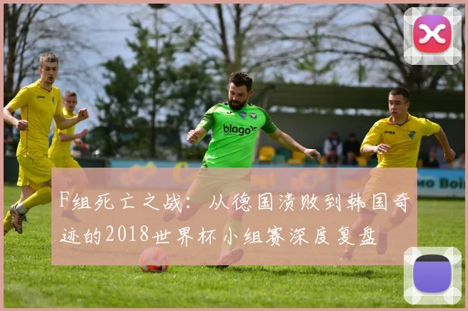 F组死亡之战:从德国溃败到韩国奇迹的2018世界杯小组赛深度复盘