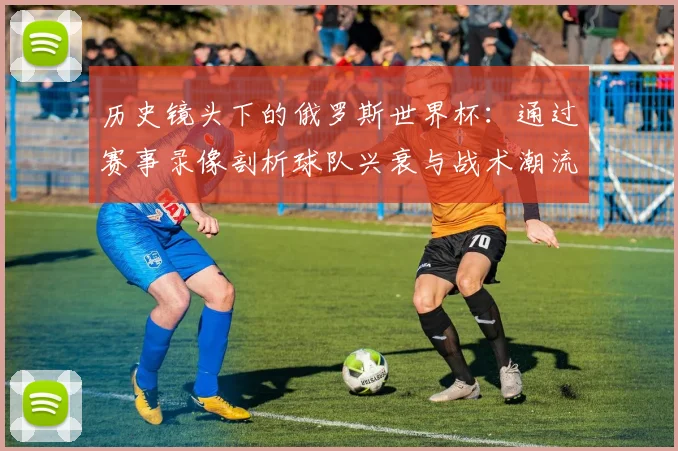 历史镜头下的俄罗斯世界杯：通过赛事录像剖析球队兴衰与战术潮流