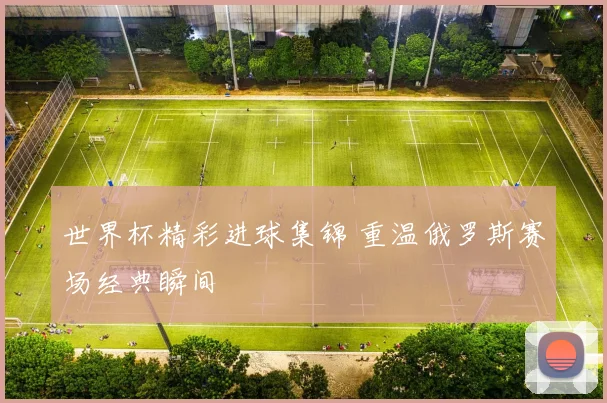 世界杯精彩进球集锦 重温俄罗斯赛场经典瞬间