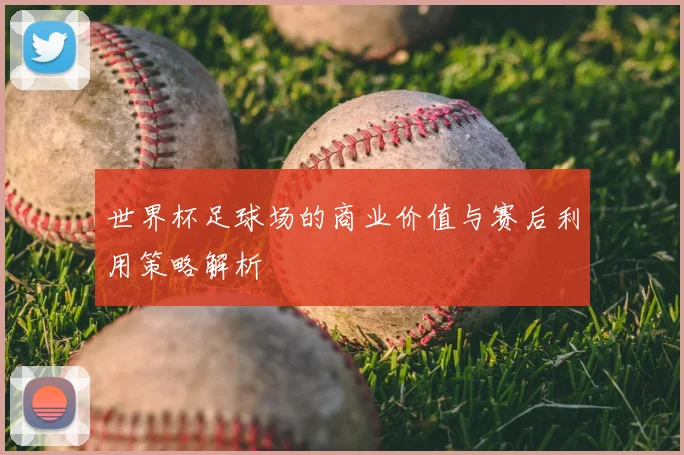 世界杯足球场的商业价值与赛后利用策略解析