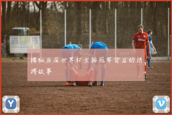 揭秘历届世界杯女排冠军背后的拼搏故事