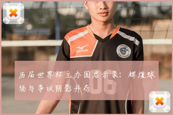 历届世界杯主办国启示录：辉煌球场与争议阴影并存