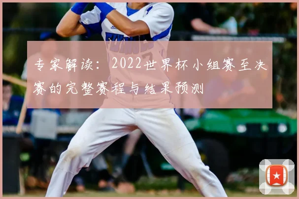 专家解读:2022世界杯小组赛至决赛的完整赛程与结果预测