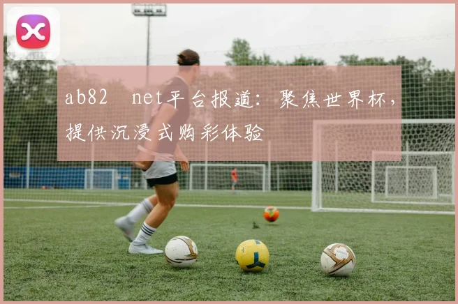 ab82婰net平台报道:聚焦世界杯,提供沉浸式购彩体验