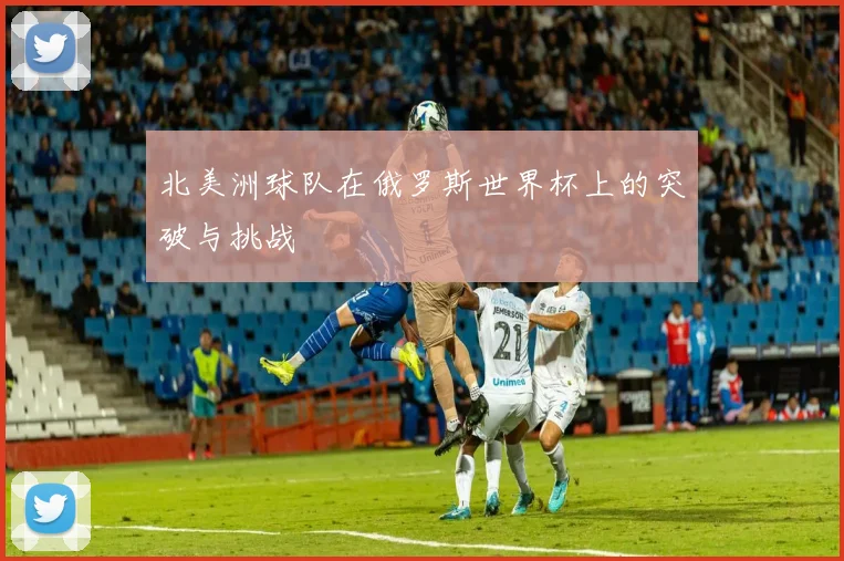 北美洲球队在俄罗斯世界杯上的突破与挑战