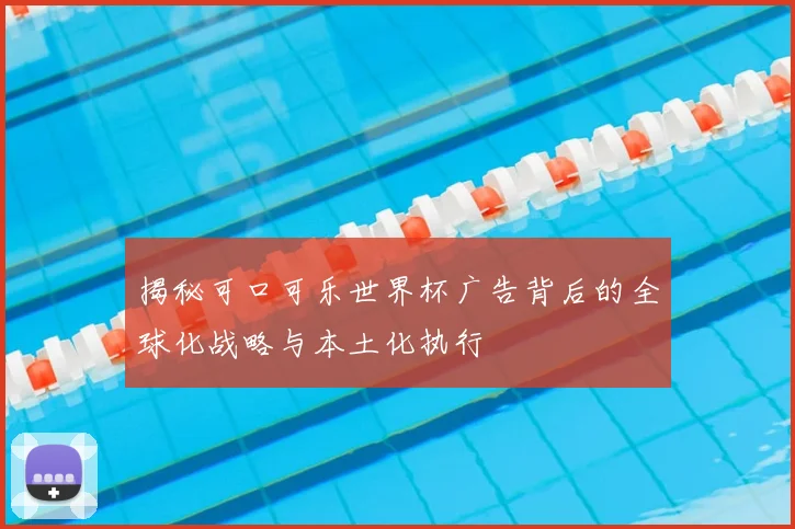 揭秘可口可乐世界杯广告背后的全球化战略与本土化执行