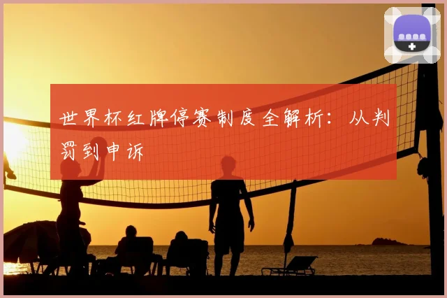 世界杯红牌停赛制度全解析：从判罚到申诉