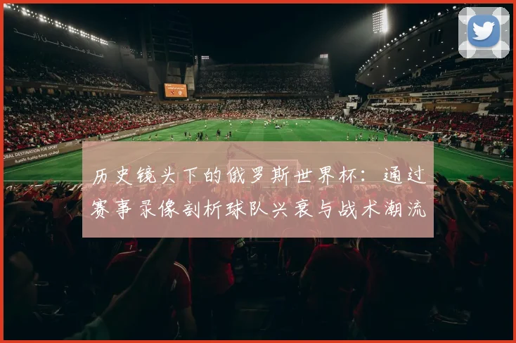 历史镜头下的俄罗斯世界杯：通过赛事录像剖析球队兴衰与战术潮流