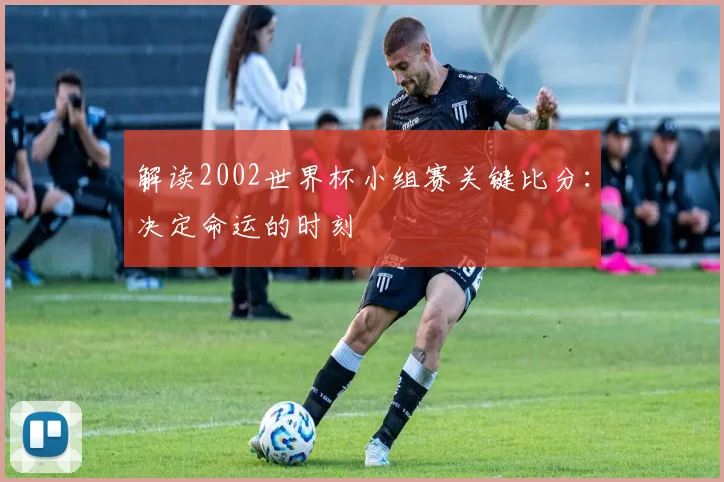 解读2002世界杯小组赛关键比分：决定命运的时刻
