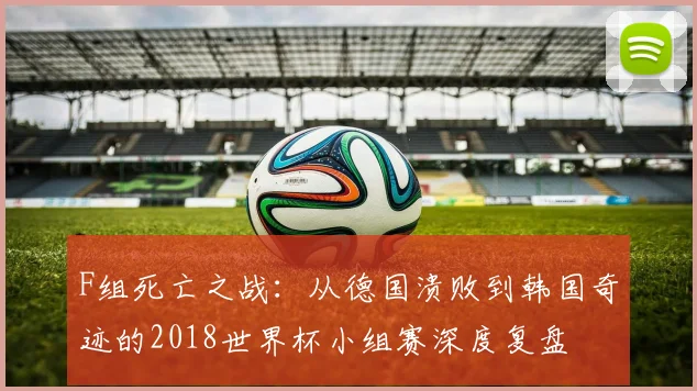 F组死亡之战：从德国溃败到韩国奇迹的2018世界杯小组赛深度复盘