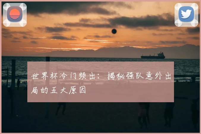 世界杯冷门频出:揭秘强队意外出局的五大原因